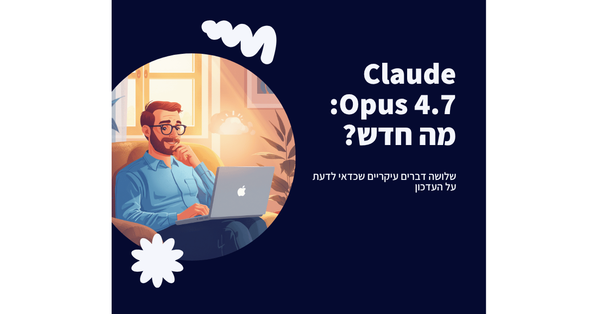 קלוד Opus 4.7 יצא - 3 דברים שכדאי לדעת